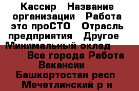 Кассир › Название организации ­ Работа-это проСТО › Отрасль предприятия ­ Другое › Минимальный оклад ­ 23 000 - Все города Работа » Вакансии   . Башкортостан респ.,Мечетлинский р-н